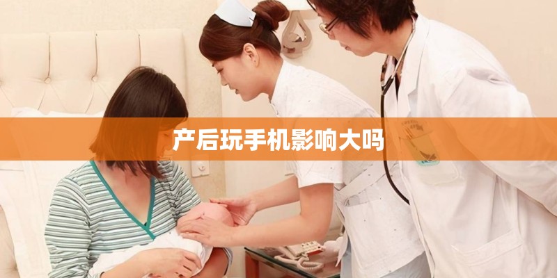 产后玩手机影响大吗