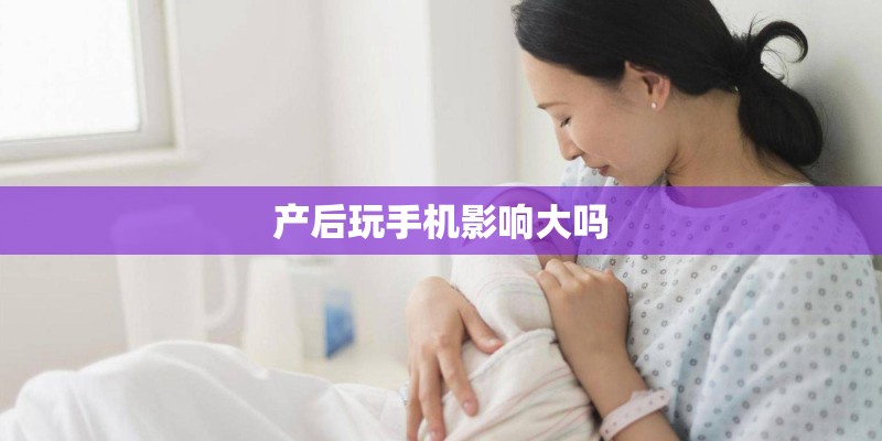 产后玩手机影响大吗