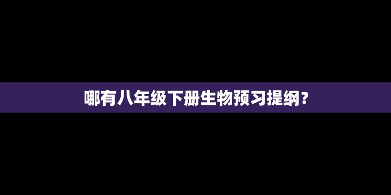 哪有八年级下册生物预习提纲？