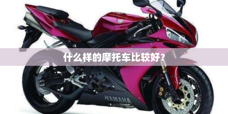 什么样的摩托车比较好? 什么样的摩托车比较好?